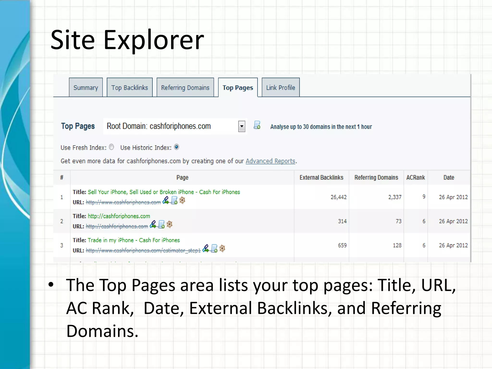 Site Explorer




• The Top Pages area lists your top pages: Title, URL,
  AC Rank, Date, External Backlinks, and Referring
  Domains.
 
