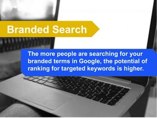 f
Branded Search
The more people are searching for your
branded terms in Google, the potential of
ranking for targeted keywords is higher.
 