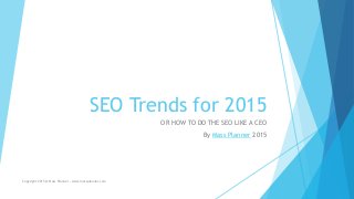 SEO Trends for 2015
OR HOW TO DO THE SEO LIKE A CEO
By Mass Planner 2015
Copyright 2015 @ Mass Planner - www.massplanner.com
 