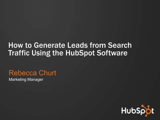 How to Generate Leads from Search
Traffic Using the HubSpot Software

Rebecca Churt
Marketing Manager
 