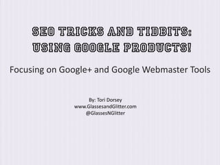 SEO Tricks and Tidbits:
Using Google Products!
Focusing on Google+ and Google Webmaster Tools
By: Tori Dorsey
www.GlassesandGlitter.com
@GlassesNGlitter
 