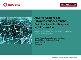 Abusive Content and Privacy/Security Breaches: Best Practices for Response and Prevention Managing Legal and Business Risks in Social Media, The Canadian Institute Kelly Zalec, Rogers Communications David Elder,  Stikeman Elliott April 15, 2011 Toronto 
