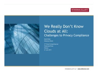 We Really Don’t Know
Clouds at All:
Challenges to Privacy Compliance
David Elder
Stikeman Elliott

2nd Cloud Computing Law
Federated Press
Ottawa
21 June 2011




                          STIKEMAN ELLIOTT LLP   www.stikeman.com
 