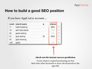 AppCod.es

In the store?
 10. Check your position for chosen phrases




 find queries that didn’t work,
 replace them with a new ones.

 11. Adjust the app name, and the app keywords
 with the next update (but don’t update just for
 keywords - Apple might not like that)

 12. Keep the users happy and watch the sales grow! :)
 