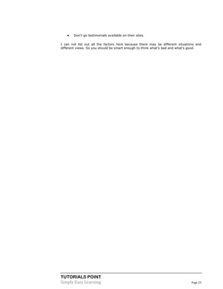 TUTORIALS POINT
Simply Easy Learning Page 23
 Don't go testimonials available on their sites.
I can not list out all the factors here because there may be different situations and
different views. So you should be smart enough to think what's bad and what's good.
 