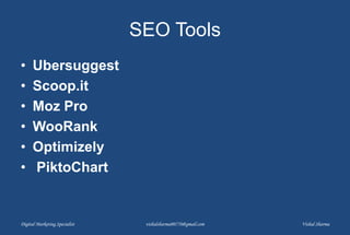 SEO Tools
• Ubersuggest
• Scoop.it
• Moz Pro
• WooRank
• Optimizely
• PiktoChart
Digital Marketing Specialist vishalsharma00770@gmail.com Vishal Sharma
 