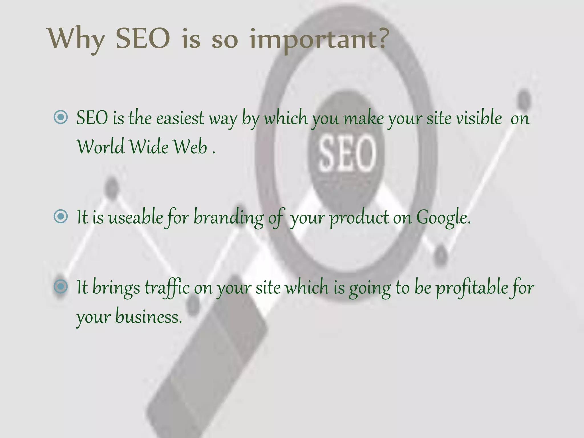Why SEO is so important?
 SEO is the easiest way by which you make your site visible on
World Wide Web .
 It is useable for branding of your product on Google.
 It brings traffic on your site which is going to be profitable for
your business.
 