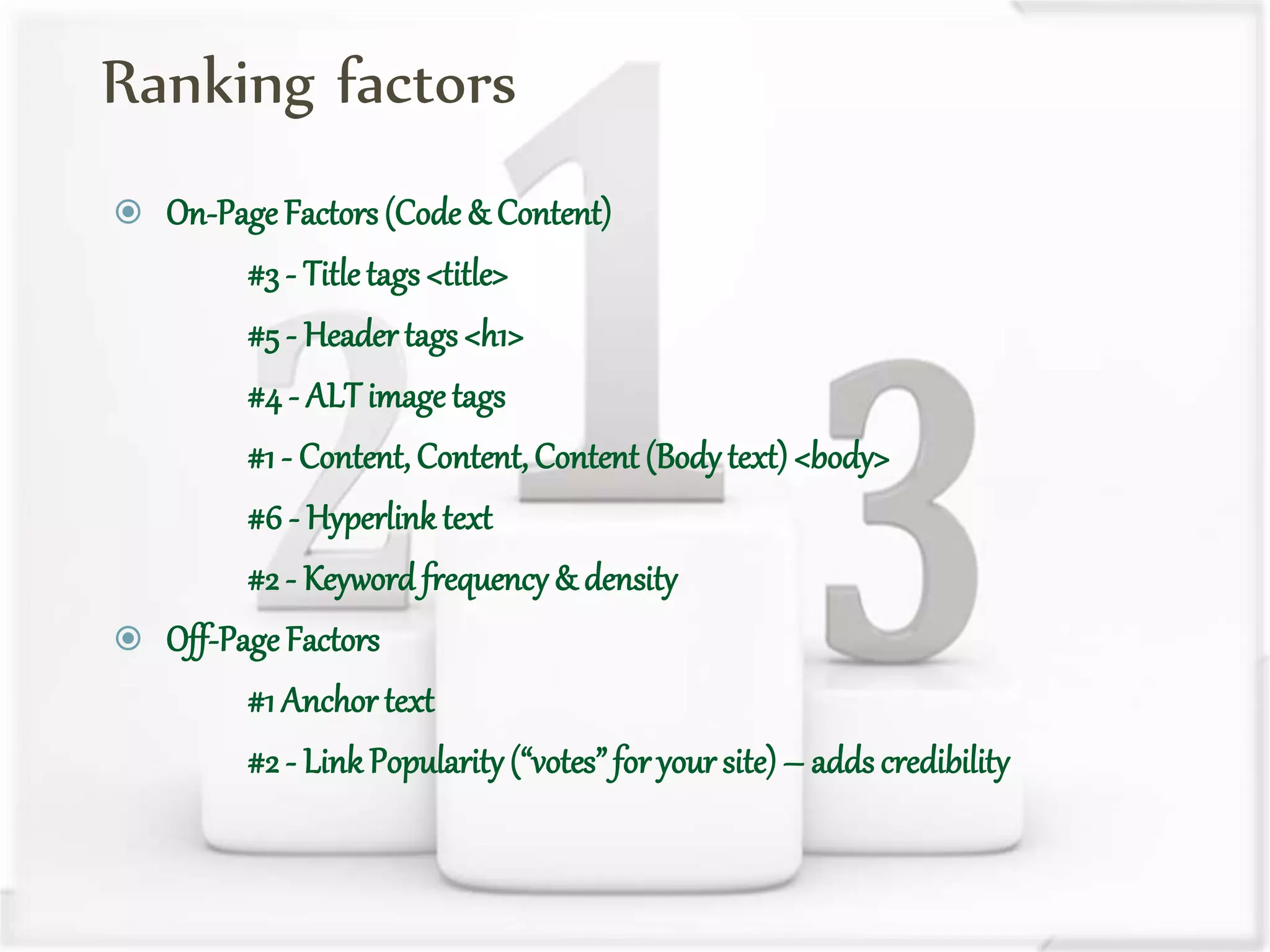 Ranking factors
 On-Page Factors(Code & Content)
#3 - Titletags <title>
#5 - Header tags <h1>
#4 - ALTimage tags
#1 - Content, Content,Content (Body text)<body>
#6 - Hyperlink text
#2 - Keyword frequency& density
 Off-Page Factors
#1 Anchor text
#2 - LinkPopularity(“votes”for your site) – adds credibility
 