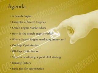 Agenda
• A Search Engine
• Examples of Search Engines
• Search Engine Market Share
• How do the search engine works?
• Why is Search Engine marketing important?
• On-Page Optimization
• Off-Page Optimization
• Steps to developing a good SEO strategy
• Ranking factors
• Basic tips for optimization
 