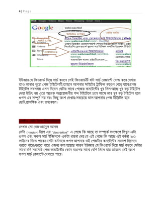 4 | P a g e
ইউজার য িকওয়াড িদেয় সাচ করেব সই িকওয়াডিট যিদ সাচ রজাে বা কের দখায়
তাও আবার পুেরা পজ টাইেটলিট,তাহেল আপনার সাইেটর ািফক ব ন বেড় যােব।েপজ
টাইেটল সবসময় এমন িদেবন যটার সােথ পেজর কনেটে র খুব িমল আেছ।খুব বড় টাইেটল
দয়া উিচৎ নয় এেত অেনক অ েয়াজনীয় শ টাইেটেল চেল আেস আর খুব বড় টাইেটল হেল
গল এর স ূন নয় বরং িকছু অংশ দখায়।সবেচেয় ভাল আপনার পজ টাইেটল হেব
ছাট, াসি ক এবং তথ ব ল।
এসইও- মটা ট াগ িটউেটািরয়াল
লখক মা: রজওয়ানুল আলম
মটা (<meta>) ট াগ এর “description” এ পেজ িক আেছ তা স েক সংে েপ িলখুন।এটা
গল এবং সকল সাচ ইি জনেক একটা ধারনা দয় য এই পেজ িক আেছ।এই বননা ২/৩
লাইেনর িদেত পােরন।েমটা বননােক গল আপনার ওই পজটার কনেটে র সরাংশ িহেসেব
ধরেত পাের।ধরেত পাের এজন বলা হেয়েছ কারন ইউজার য িকওয়াড িদেয় সাচ করেব সটার
সােথ যিদ সরাসির পজ কনেটে র কান অংেশর সােথ বিশ িমেল যায় তাহেল সই অংশ
গল সাচ রজাে দখােত পাের।
 