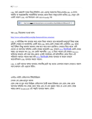 6 | P a g e
URL সাচ রজাে সবার িনেচ(টাইেটল এবং এরপর সরাংেশর িনেচ) দখায়।URL এ সশন
আইিড বা অ েয়াজনীয় প ারািমটার ব বহার থেক িবরত থাকুন।েযমন ছিবর URL দখুন এটা
একটা খারাপ URL এর উদাহরন এবং SEO Friendly নয়
বরং URL িনেচরমত হওয়া ভাল।
http://www.webcoachbd.com/php-framework/mvc-structure
URL এ অিতিরক শ ব বহার করা থেক িবরত থাকেত হেব।আেরকটা র পূন িবষয় হে
িতিট পেজর বা কনেটে র একিট মা URL রাখা।একই পেজর যিদ একািধক URL থােক
সাচ ইি জন িকনু আলাদা আলাদা পজ মেন কের ফেল র াংিকংও সভােব িদেয় থােক ।যিদ
দেখন য আপনার সাইেটর একটা পেজর কেয়কটা URL তাহেল ৩০১ িরডাইের একটা মথড
আেছ এর মাধ েম সব URL ক একটা পছ নীয় URL এ িনেত পােরন।এই মথেড htsccess
ফাইেলর মাধ েম এটা করা যায়।এজন এপািচ সাভােরর এই ফাইলিটেত কাড িলেখ এই
পিরবতন আনেত পােরন।আর যিদ ৩০১ িরডাইের মথড ব বহার না কেরন তাহেল
ক ােনািনকাল URL ব বহার করেত পােরন।
URL এ ছাট হােতর অ র ব বহার শাভনীয়, ছাট বড় হেতর একসােথ করেল দখেতও খারাপ
লােগ,আসেল এটা এড়ােনা উিচৎ।
এসইও-সাইট নিভেগশন িটউেটািরয়াল
লখক মা: রজওয়ানুল আলম
হাম পজ বা মুল পাতা িভিতক নিভেগশন তরী ক ন।ইউজার যন হাম পজ থেক
আপনার সাইেটর সব পেজ যেত পাের এবং স যন বুঝেত পাের য এখন কান পেজ
আেছ।এজন breadcrumb এই পদ িত ব বহার ক ন। যমন
 