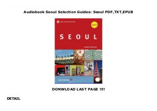 Audiobook Seoul Selection Guides: Seoul PDF,TXT,EPUB
DONWLOAD LAST PAGE !!!!
DETAIL
Download now : https://kpf.realfiedbook.com/?book=899191358X by Robert Koehler Epub Download Seoul Selection Guides: Seoul pDf Korea's capital for the last 600 years, Seoul is an energetic, pulsating city where the ancient and modern coexist in dramatic contrast. With its grand royal palaces, quaint old alleyways, ancient temples, colorful markets, neon shopping districts, and verdant mountains, you'll never run out of things to see and do.The most comprehensive guidebook to the city of Seoul ever released, "SEOUL" contains 464 pages of in-depth travel information, helpful tips, background information on culture and history, detailed maps, and beautiful photographs. Making full use of Seoul Selection's vast knowledge of the city, the guidebook is perfect not only for tourists visiting Seoul on holiday, but also for veterans of the metropolis looking for a deeper understanding of its history and culture.color illus.
 