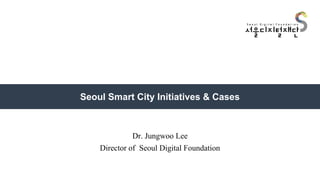 Seoul Smart City Initiatives & Cases
Dr. Jungwoo Lee
Director of Seoul Digital Foundation
 