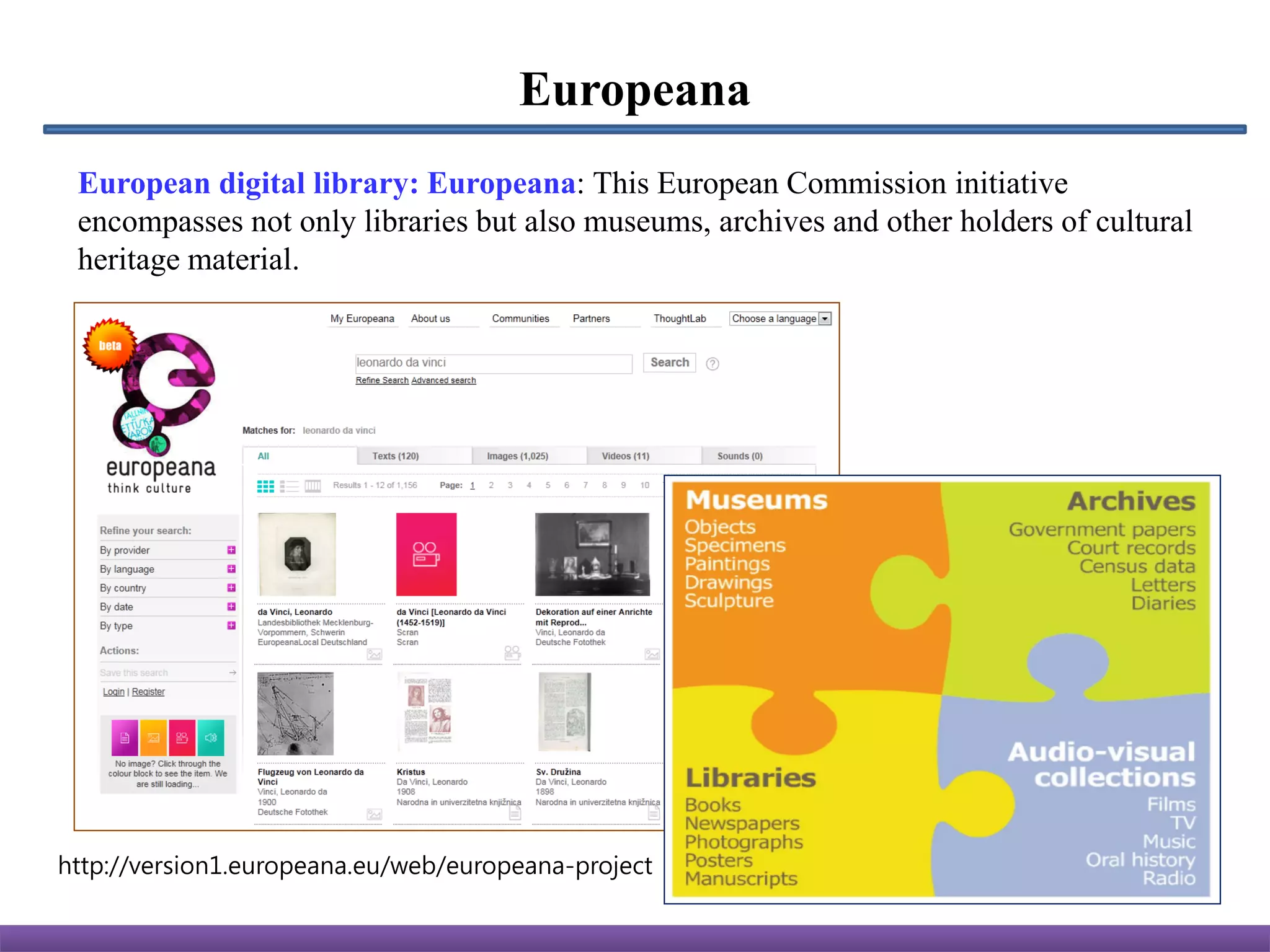 Europeana
 European digital library: Europeana: This European Commission initiative
 encompasses not only libraries but also museums, archives and other holders of cultural
 heritage material.




http://version1.europeana.eu/web/europeana-project
 