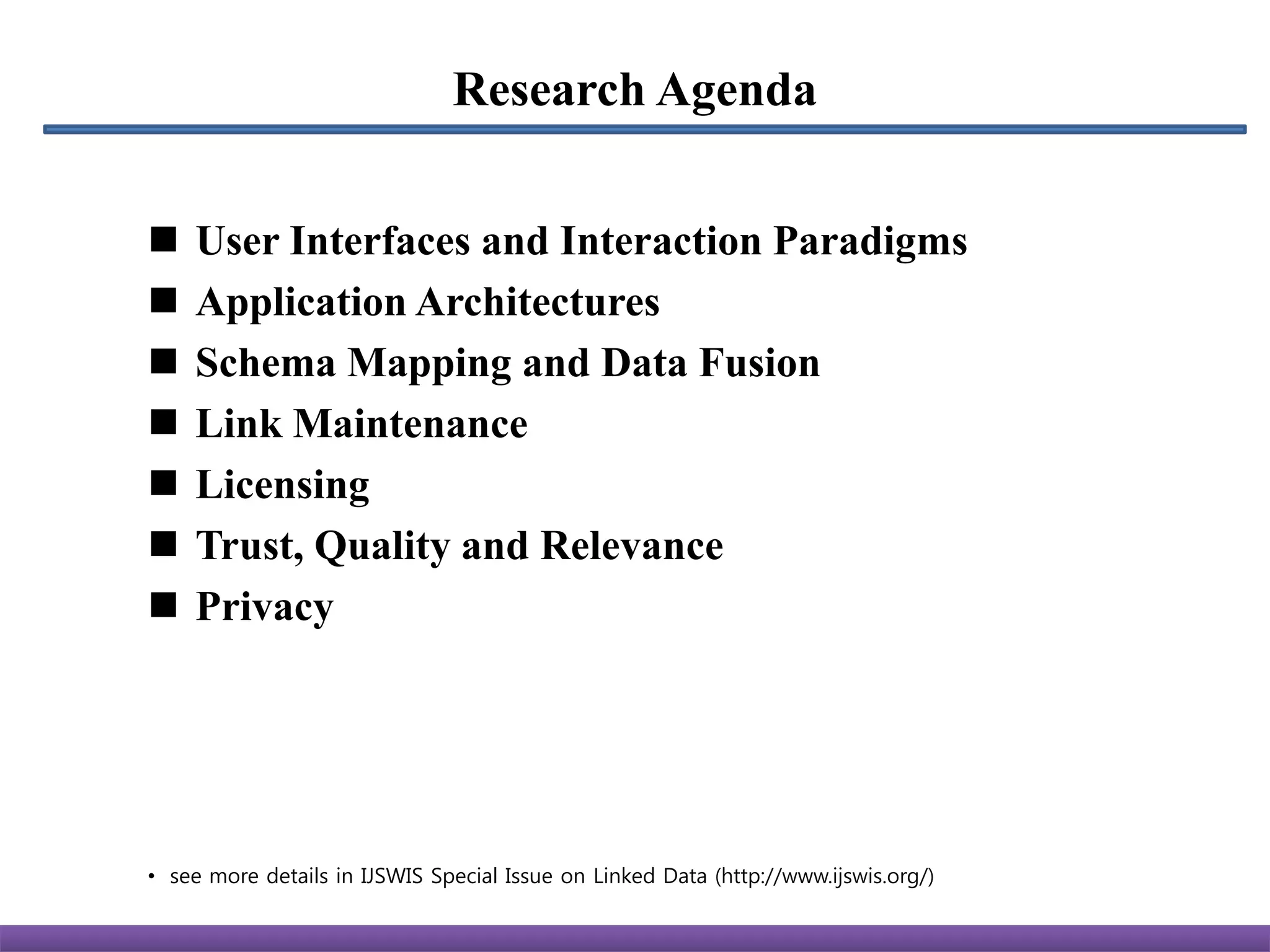 Research Agenda


   User Interfaces and Interaction Paradigms
   Application Architectures
   Schema Mapping and Data Fusion
   Link Maintenance
   Licensing
   Trust, Quality and Relevance
   Privacy




• see more details in IJSWIS Special Issue on Linked Data (http://www.ijswis.org/)
 