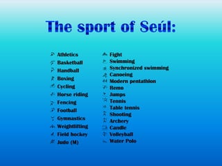 Athletics       Fight
Basketball      Swimming
Handball        Synchronized swimming
                Canoeing
Boxing          Modern pentathlon
Cycling         Remo
Horse riding    Jumps
Fencing         Tennis
Football        Table tennis
                Shooting
Gymnastics      Archery
Weightlifting   Candle
Field hockey    Volleyball
Judo (M)        Water Polo
 