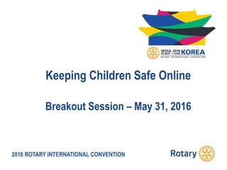 2016 ROTARY INTERNATIONAL CONVENTION
Keeping Children Safe Online
Breakout Session – May 31, 2016
 