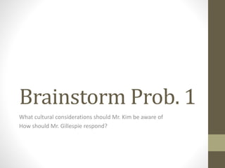 Brainstorm Prob. 1
What cultural considerations should Mr. Kim be aware of
How should Mr. Gillespie respond?
 