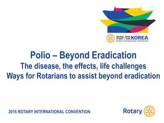 2016 ROTARY INTERNATIONAL CONVENTION
Polio – Beyond Eradication
The disease, the effects, life challenges
Ways for Rotarians to assist beyond eradication
 