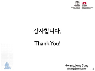 감사합니다.

Thank You!


             Hwang, Jong Sung
              jshwang@seoul.go.kr   40
 