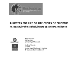 CLUSTERS FOR LIFE OR LIFE CYCLES OF CLUSTERS
In search for the critical factors of clusters resilience



               Raphaël Suire
               CREM-CNRS
               University of Rennes 1
               Jérôme Vicente
               LEREPS
               University of Toulouse 1 Capitole
               & Toulouse Business School
 