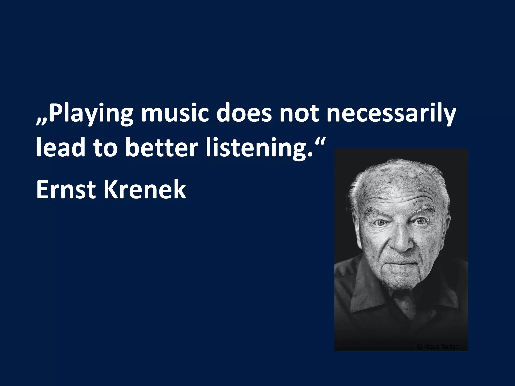 „ Playing music does not necessarily lead to better listening.“ Ernst Krenek © Klaus Barisch 