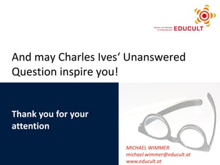 Thank you for your attention MICHAEL WIMMER [email_address] www.educult.at And may Charles Ives‘ Unanswered Question inspire you!   