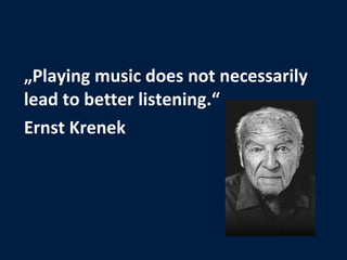 <ul><li>„ Playing music does not necessarily lead to better listening.“ </li></ul><ul><li>Ernst Krenek </li></ul>© Klaus B...