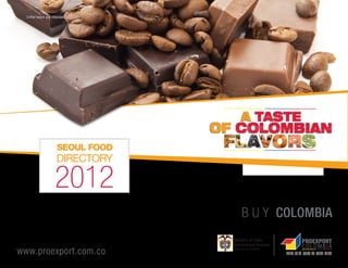 Coffee beans and chocolate.




                      SEOUL FOOD
                      DIRECTORY

                     2012
                                   B U Y COLOMBIA

www.proexport.com.co                     관광,해외 투자 및 수출 진흥
 