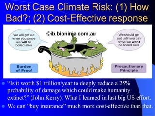 Worst Case Climate Risk: (1) How
Bad?; (2) Cost-Effective response
 “Is it worth $1 trillion/year to deeply reduce a 25%
probability of damage which could make humanity
extinct?” (John Kerry). What I learned in last big US effort.
 We can “buy insurance” much more cost-effective than that.
©ib.bioninja.com.au
 