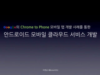 Google의ChrometoPhone모바일앱개발사례를통한

안드로이드모바일클라우드서비스개발




                                          이현남(@brian02k)
 