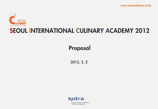 www.seoulculinary.or.kr




SEOUL INTERNATIONAL CULINARY ACADEMY 2012

                 Proposal

                 2012. 3. 2




                                                          1
 