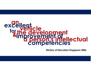 an
excellent
       vehicle
  for the development
   &improvement of
        a person’s intellectual
          competencies
               Ministry of Education Singapore 2006
 