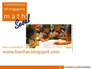 FUNDAMENTALS
  of singapore

 math




                          Mayflower Primary School, Singapore
Slides are available at

www.banhar.blogspot.com
 