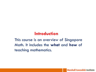 Introduction
This course is an overview of Singapore
Math. It includes the what and how of
teaching mathematics.
 