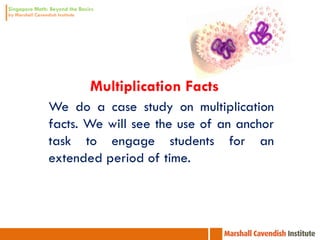 Multiplication Facts
We do a case study on multiplication
facts. We will see the use of an anchor
task to engage students for an
extended period of time.
 
