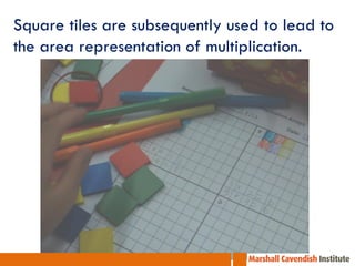 Square tiles are subsequently used to lead to
the area representation of multiplication.
 