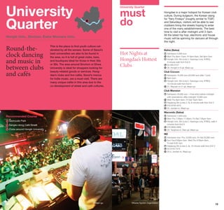 University
Quarter

University Quarter

must
do

Hongik Univ., Sinchon, Ewha Womans Univ.

Round-theclock dancing
and music in
between clubs
and cafés

This is the place to find youth culture celebrated by all the senses. Some of Seoul’s
best universities are also to be found in
the area, so it is full of great clubs, bars,
and boutiques ideal for those in their 20s
or 30s. The area around Sinchon or Ehwa
University is ideal for shoppers looking for
beauty-related goods or services. Hongdae’s clubs and live cafés, Seoul’s mecca
for Indie music, are a must-visit. There are
many unique cafés in this area due to the
co-development of street and café cultures.

Hot Nights at
Hongdae’s Hottest
Clubs

Hongdae is a major hotspot for Korean club
culture. During bulgeum, the Korean slang
for “fiery Fridays” (roughly similar to TGIF)
and Saturdays, visitors will be able to see
clubbers lining the streets hoping to enter
one of the many establishments. The best
time to visit is after midnight until 2-3am.
All the latest hip hop, electronic and house
music will be spinning for dancers all through
the night.
Bahia (Salsa)
	 dmission 5,000 won
A
	 on-Thu 8pm-12am, Fri 8pm-6am, Sat 8pm-2am
M
	 ongik Univ. Stn (Line 2, Gyeongui Line, A’REX),
H
5-minute walk from Exit 9
	 2-393-0127
0
	 38, Hongik-ro 6-gil, Mapo-gu

Club Cocoon
	 dmission 15,000 won (20,000 won after 11pm)
A
	 pm-5am
9
	 ongik Univ. Stn (Line 2, Gyeongui Line, A’REX),
H
10-minute walk from Exit 9
	 31, Wausan-ro 21-gil, Mapo-gu

Club Mansion
	 dmission 20,000 won ※Free entry before midnight
A
with reservations; after midnight 10,000 won
	 ed-Thu 8pm-6am, Fri-Sat 10pm-6am
W
	 apjeong Stn (Lines 2, 6), 8-minute walk from Exit 3
H
	 10-9740-4015
0
	 32, Jandari-ro, Mapo-gu

Macondo (Salsa)

Recommended Course

	 dmission 7,000 won
A
	 on-Thu 7:30pm-11:30pm, Fri-Sat 7:30pm-5am
M
	 ongik Univ. Stn (Line 2, Gyeongui Line, A’REX), walk 5
H
minutes from Exit 9
	 10-6655-0956
0
	 20, Yanghwa-ro 18an-gil, Mapo-gu

	 eonyudo Park
S
Sangsu-dong Café Street
	
	Clubs around Hongik University

M2
	 dmission Sun-Thu 10,000 won; Fri-Sat 20,000 won
A
	 un-Tue 9:30pm-5am, Wed-Thu 9:30pm-6am,
S
Fri-Sat 9:30-7am
	 apjeong Stn (Lines 2, 6), 10-minute walk from Exit 3
H
	 2-3143-7573
0
	 20-5, Jandari-ro, Mapo-gu

18

©Mapo-gu

©Korea Tourism Organization

19

 