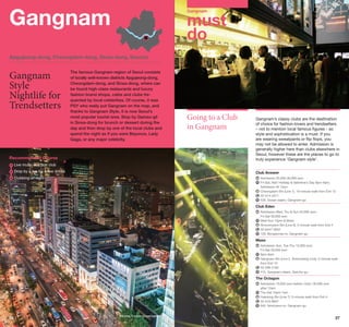 Gangnam

Gangnam

must
do

Apgujeong-dong, Cheongdam-dong, Sinsa-dong, Seocho

Gangnam
Style
Nightlife for
Trendsetters

The famous Gangnam region of Seoul consists
of locally well-known districts Apgujeong-dong,
Cheongdam-dong, and Sinsa-dong, where can
be found high-class restaurants and luxury
fashion brand shops, cafes and clubs frequented by local celebrities. Of course, it was
PSY who really put Gangnam on the map, and
thanks to Gangnam Style , it is now Seoul’s
most popular tourist area. Stop by Garosu-gil
in Sinsa-dong for brunch or dessert during the
day and then drop by one of the local clubs and
spend the night as if you were Beyonce, Lady
Gaga, or any major celebrity.

Recommended Course

Going to a Club
in Gangnam

Gangnam’s classy clubs are the destination
of choice for fashion-lovers and trendsetters
– not to mention local famous figures - so
style and sophistication is a must. If you
are wearing sweatpants or flip flops, you
may not be allowed to enter. Admission is
generally higher here than clubs elsewhere in
Seoul, however these are the places to go to
truly experience ‘Gangnam style’.

	 ive music at a jazz club
L
Drop by a bar for a few drinks
	
	Clubbing all night

Club Answer
	 dmission 20,000-30,000 won
A
	 ri-Sat, Nat’l Holiday  Valentine’s Day 9pm-6am;
F
Admission till 12am
	Cheongdam Stn (Line 7), 10-minute walk from Exit 13
	 2-514-4311
0
	 535, Dosan-daero, Gangnam-gu

Club Eden
	 dmission Wed, Thu  Sun 20,000 won;
A
Fri-Sat 30,000 won
	 ed-Sun 10pm-6:30am
W
	 innonhyeon Stn (Line 9), 5-minute walk from Exit 4
S
	 2-6447-0042
0
	 120, Bongeunsa-ro, Gangnam-gu

Mass
	 dmission Sun, Tue-Thu 15,000 won,
A
Fri-Sat 20,000 won
	 pm-6am
9
	 angnam Stn (Line 2, Sinbundang Line), 5-minute walk
G
from Exit 10
	 2-599-3165
0
	 415, Gangnam-daero, Seocho-gu

The Octagon
	 dmission 10,000 won before 12am; 30,000 won
A
after 12am
	 hu-Sat 10pm-7am
T
	 akdong Stn (Line 7), 5-minute walk from Exit 4
H
	 2-516-8847
0
	 645, Nonhyeon-ro, Gangnam-gu

26

©Korea Tourism Organization

27

 