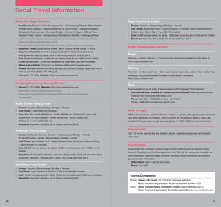 Seoul Travel Information
Seoul City Night Tour Bus

Night View Ferry Cruise

-	Tour Course: Departure from Gwanghwamun  (Deoksugung Palace)  (Best Western
Premier Seoul Garden)  (National Assembly of South Korea)  (Seogang Bridge) 
(Gangbyeon Expressway)  (Seongsu Bridge)  (Hannam Bridge)  N Seoul Tower 
(Namsan Public Library)  (Sungnyemun/Namdaemun Market)  Cheonggye Plaza

- 	Routes: Yeouido  Banpodaegyo (Bridge)  Yeouido
- 	
Tour Times: November-March 8:40pm-9:50pm (70 minutes); April-October 8:40pm9:50pm, 9pm-10pm, 10pm-11pm (60-70 minutes)
- 	Cost: 15,000 won per person for adults, 13,500 won for youths, and 10,500 won for children
- 	Directions: Yeouinaru Stn (Line 5), 10-minute walk from Exit 3

* 	 ): Fixed route. Passengers may not alight at any of these stops during the tour. Double(
decker bus does not stop at N Seoul Tower.
* 	 Vocal guides are provided for passengers in Korean, English, Japanese, and Chinese.

- 	
Departure Times: Single-decker buses – 8pm; Double-decker buses – 7:30pm
- 	
Departure Directions: In front of Dongwha Duty Free Shop, Gwanghwamun;
Gwanghwamun (Sejong Center for the Performing Arts) Stn (Line 5), Exit 6
- 	Cost: Single-decker buses – 6,000 won per person for adults and 4,000 won for children;
Double-decker buses – 12,000 won per person for adults and 7,000 won for children
- 	 Where to buy tickets: Ticket box by Koreana HoPhone in Gwanghwamun
- 	Closed: Mondays (except when Monday falls on a national holiday); Open daily the 4th
week of July through the 15th of August
- 	Phone: 02-777-6090 Website: http://www.seoulcitybus.com

Hangang River Ferry Evening Cruise
- 	 Phone: 02-3271-6900 Website: http://www.elandcruise.com
* 	
Reservations must be made via phone or online.
* 	
Cruise may be cancelled due to inclement weather or when there are less than
20 passengers

Buffet Dinner Ferry Cruise
- 	 Routes: Yeouido  Banpodaegyo (Bridge)  Yeouido
- 	 Tour Times: 7:30pm-9pm (90 minutes)
- 	Cost: Mon–Thu Adults 60,000 won, Youths 48,000 won, Children (3-7 years old)
36,000 won; Fri-Sun, holidays – Adults 65,000 won, Youths 52,000 won,
Children (3-7 years old) 39,000 won
- 	Directions: Yeouinaru Stn (Line 5), 10-minute walk from Exit 3

Fireworks Ferry Cruise
- 	Routes: (1) Yeouido Course – Yeouido  Banpodaegyo (Bridge)  Yeouido
	 (2) Jamsil Course – Jamsil  Banpodaegyo (Bridge)  Jamsil
- 	
Tour Times: April-October on Fri-Sat and Special Days (Christmas, Valentine’s Day)
7:30pm-8:40pm (70 minutes)
- 	Cost: 22,000 won per person for adults, 19,800 won for youths, and 17,600 won for
children
- 	Directions: (1) Yeouido 1 Terminal – Yeouinaru Stn (Line 5), 10-minute walk from Exit 3
	 (2) Jamsil 1 Terminal – Sincheon Stn (Line 2), 20-minute walk from Exit 6

Live Show Ferry Cruise
- 	Routes: Yeouido  Banpodaegyo (Bridge)  Yeouido
- 	
Tour Times: April-October on Tue-Sun 7:30pm-8:40pm (60 minutes)
- 	Cost: 15,000 won per person for adults, 13,500 won for youths, and 10,500 won for children
- 	Directions: Yeouinaru Stn (Line 5), 10-minute walk from Exit 3

30

Public Transportation at Night
Buses
First bus – 4:30am; Last bus – 11pm; Accurate schedules available via Visit Seoul at
http://maps.visitseoul.net

Subway
First train – 5:40am; Last train – 12am; Last train on weekends – about 1 hour earlier than
weekdays; Accurate schedules available on Visit Seoul’s website at
http://maps.visitseoul.net

Taxis
Taxis available 24 hours a day; Fares increase to 20% between 12am and 4am
- 	
International taxis available for foreign tourists in Seoul; Reservations should be
made at http://www.internationaltaxi.co.kr
- 	Phone: Navi Call – 1599-8255; K-Taxi – 1577-9977;
N Call – 1688-2255 for reserving regular taxis

ATMs at Night
ATMs in Seoul can be used from 7am to 11:55pm in general, although accurate schedules
may differ depending on location. ATMs in almost all convenience stores in Seoul are
available 24 hours a day, though processing fees of 1,000-1,300 won will be incurred.

Emergencies
Call 119 for fire, rescue, first aid, disaster reports, medical emergencies, and hospital
information

Tourist Police
Tourist police are available in Seoul’s major tourism districts such as Myeong-dong,
Itaewon, Dongdaemun, the Cheongyecheon, and City Hall for various services such as
crime prevention, reporting illegal activities, handling tourist complaints, or providing
general tourism information.
- 	
Office Hours: 9am-11pm all year round
- 	
Phone: Call 1330

Tourist Complaints
Phone	 Dasan Call Center: 02-120+9 for language selection
	
Korea Tourism Organization Tourist Complaint Center: 1330
Email	 Seoul Transportation Complaint Center: happyride@seoul.go.kr
	
Korea Tourism Organization Tourist Complaint Center: tourcom@knto.or.kr

31

 