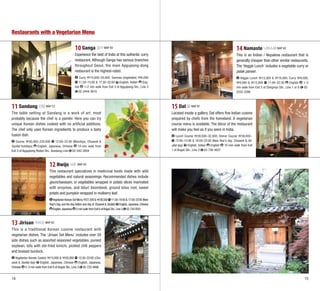 Restaurants with a Vegetarian Menu

10 Ganga 강가 MAP B2

14 Namaste 나마스테 MAP B2

Experience the best of India at this authentic curry
restaurant. Although Ganga has various branches
throughout Seoul, the main Apgujeong-dong
restaurant is the highest-rated.

This is an Indian / Nepalese restaurant that is
generally cheaper than other similar restaurants.
The ‘Veggie Lunch’ includes a vegetable curry or
palak paneer.

Curry 10,000–20,000; Samosa (vegetable) 6,000
11:30–15:00 & 17:30–22:00 English, Indian English 1–2 min walk from Exit 3 of Apgujeong Stn., Line 3
02-3444-3610

Veggie Lunch 12,000 & 18,000; Curry 8,000,
9,000 & 12,000 11:00–22:30
English
1–2
min walk from Exit 5 of Dongmyo Stn., Line 1 or 6 022232-2286

11 Sandang 산당 MAP C2

15 Dal 달 MAP B1

The table setting at Sandang is a work of art, most
probably because the chef is a painter. Here you can try
unique Korean dishes cooked with no artificial additives.
The chef only uses Korean ingredients to produce a tasty
fusion dish.

Located inside a gallery, Dal offers fine Indian cuisine
prepared by chefs from the homeland. A vegetarian
course menu is available. The décor of the restaurant
will make you feel as if you were in India.

Course 50,000–220,000
12:00–22:00 (Mondays, Chuseok &
English, Japanese, Chinese
10-min walk from
Seollal holidays)
Exit 3 of Apgujeong Rodeo Stn., Bundang Line 02-542-3959

Lunch Course 28,000–32,000; Dinner Course 38,000~
12:00–15:00 & 18:00–22:00 (New Year’s day, Chuseok & Seollal day) English, Indian English 10-min walk from Exit
1 of Anguk Stn., Line 3 02-736-4627

12 Nwijo 뉘조 MAP B2
This restaurant specializes in medicinal foods made with wild
vegetables and natural seasonings. Recommended dishes include
geunchaessam, or vegetables wrapped in potato slices marinated
with enzymes, and bburi beombeok, ground lotus root, sweet
potato and pumpkin wrapped in mulberry leaf.
Vegetarian Korean Set Menu 27,500 & 38,500 11:30–16:00 & 17:00–22:00 (New
Year’s Day, and the day before and day of Chuseok & Seollal ) English, Japanese, Chinese
English, Japanese 5-min walk from Exit 6 of Anguk Stn., Line 3 02-730-9301

13 Jirisan 지리산 MAP B2
This is a traditional Korean cuisine restaurant with
vegetarian dishes. The ‘Jirisan Set Menu’ includes over 30
side dishes such as assorted seasoned vegetables, pureed
soybean, tofu with stir-fried kimchi, pickled chili peppers
and braised burdock.
Vegetarian Korean Cuisine 15,000 & 20,000 12:30–22:00 (Chuseok & Seollal day) English, Japanese, Chinese English, Japanese,
Chinese 2–3 min walk from Exit 6 of Anguk Stn., Line 3 02-723-4696

14

15

 