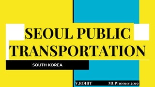 SEOUL PUBLIC
TRANSPORTATION
SOUTH KOREA
V.ROHIT MUP/10010/2019
 