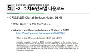 5.
 수치표면모델(Digital Surface Model, DSM)
 센서가 탐지하는 첫 번째 반사면의 고도
 What is the difference between a DEM and a DSM?
 https://www2.usgs.gov/faq/categories/9865/5061
법정구역정보 · 수치표면모델(DSM) 다운로드
-2. 수치표면모델 다운로드
 