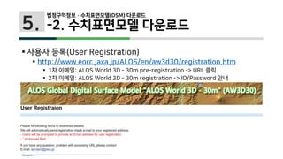 5.
 사용자 등록(User Registration)
 http://www.eorc.jaxa.jp/ALOS/en/aw3d30/registration.htm
 1차 이메일: ALOS World 3D - 30m pre-registration -> URL 클릭
 2차 이메일: ALOS World 3D - 30m registration -> ID/Password 안내
법정구역정보 · 수치표면모델(DSM) 다운로드
-2. 수치표면모델 다운로드
 