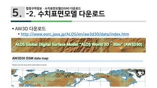5.
 AW3D 다운로드
 http://www.eorc.jaxa.jp/ALOS/en/aw3d30/data/index.htm
법정구역정보 · 수치표면모델(DSM) 다운로드
-2. 수치표면모델 다운로드
 