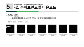5.
 DSM 병합
 _DSM 폴더를 생성하고 DSM.tif 파일들(7개)을 이동
법정구역정보 · 수치표면모델(DSM) 다운로드
-2. 수치표면모델 다운로드
 