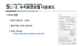5.
 DSM 병합
 입력 디렉터리: _DSM
 출력 파일: DSM_MERGE
 gdal_merge
 http://www.gdal.org/gdal_merge.html
법정구역정보 · 수치표면모델(DSM) 다운로드
-2. 수치표면모델 다운로드
 