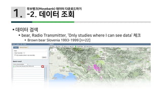 1.
 데이터 검색
 bear, Radio Transmitter, ‘Only studies where I can see data’ 체크
 Brown bear Slovenia 1993-1999 [n=22]
무브뱅크(Movebank) 데이터 다운로드하기
-2. 데이터 조회
 