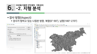6.
 경사 방향(Aspect)
 경사가 향하고 있는 나침반 방향. 북향(0°-90°), 남향(180°-270°)
DSM을 이용한 구역 통계 · 지형 분석
-2. 지형 분석
 