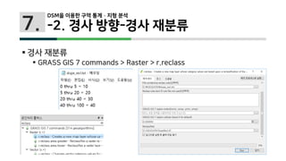7.
 경사 재분류
 GRASS GIS 7 commands > Raster > r.reclass
DSM을 이용한 구역 통계 · 지형 분석
-2. 경사 방향-경사 재분류
 